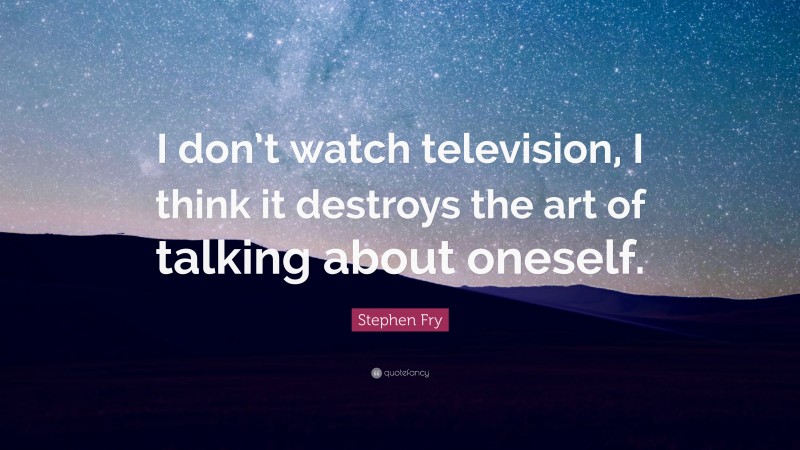 Stephen Fry Quote: “I don’t watch television, I think it destroys the art of talking about oneself.”