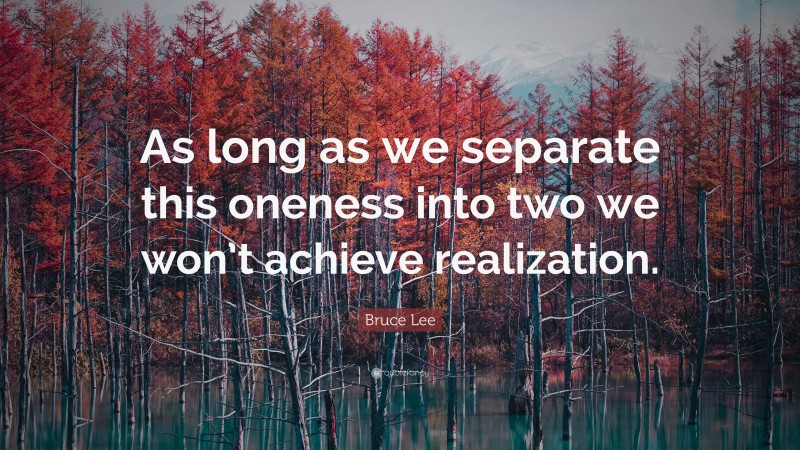 Bruce Lee Quote: “As long as we separate this oneness into two we won’t achieve realization.”