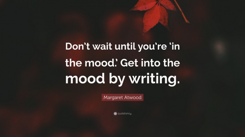 Margaret Atwood Quote: “Don’t wait until you’re ‘in the mood.’ Get into the mood by writing.”