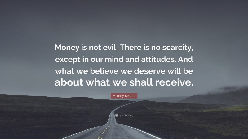 Melody Beattie Quote: “Money is not evil. There is no scarcity, except in our mind and attitudes. And what we believe we deserve will be about what we shall receive.”
