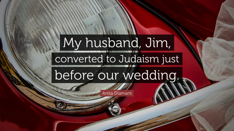 Anita Diamant Quote: “My husband, Jim, converted to Judaism just before our wedding.”