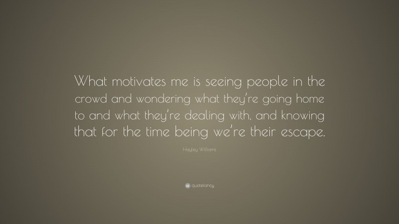 Hayley Williams Quote: “What motivates me is seeing people in the crowd and wondering what they’re going home to and what they’re dealing with, and knowing that for the time being we’re their escape.”