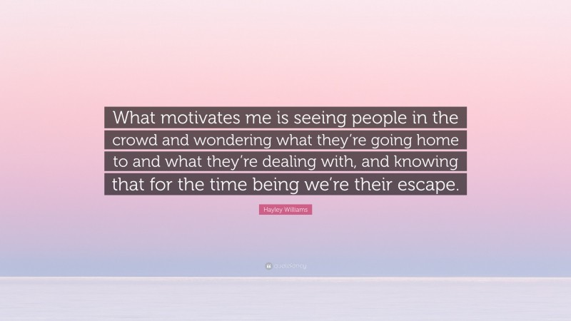 Hayley Williams Quote: “What motivates me is seeing people in the crowd and wondering what they’re going home to and what they’re dealing with, and knowing that for the time being we’re their escape.”