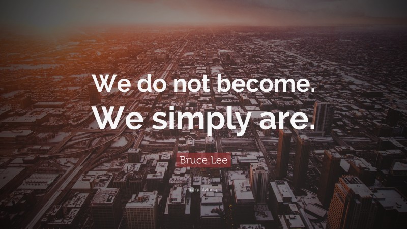 Bruce Lee Quote: “We do not become. We simply are.”