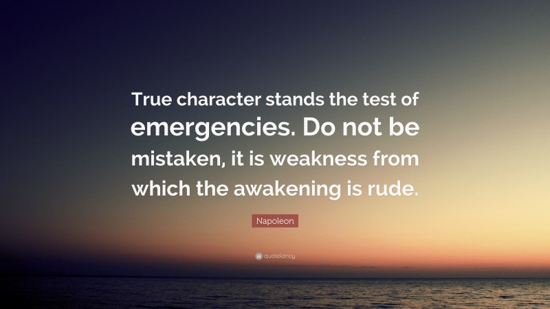 Napoleon Quote: “True character stands the test of emergencies. Do not be mistaken, it is weakness from which the awakening is rude.”