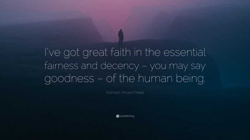 Norman Vincent Peale Quote: “I’ve got great faith in the essential fairness and decency – you may say goodness – of the human being.”
