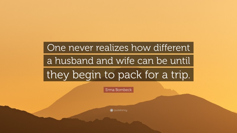 Erma Bombeck Quote: “One never realizes how different a husband and wife can be until they begin to pack for a trip.”