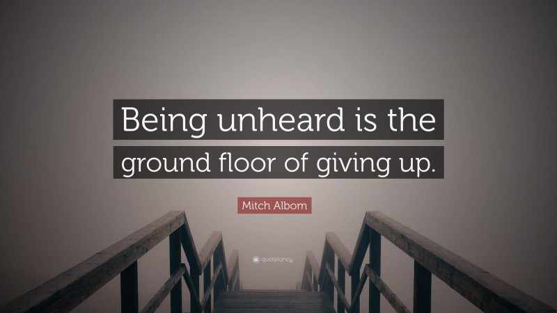 Mitch Albom Quote: “Being unheard is the ground floor of giving up.”
