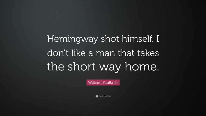 William Faulkner Quote: “Hemingway shot himself. I don’t like a man that takes the short way home.”