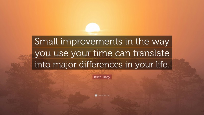Brian Tracy Quote: “Small improvements in the way you use your time can translate into major differences in your life.”