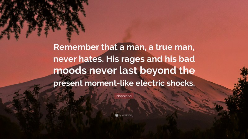 Napoleon Quote: “Remember that a man, a true man, never hates. His rages and his bad moods never last beyond the present moment-like electric shocks.”