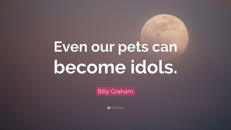 Billy Graham Quote: “Even our pets can become idols.”