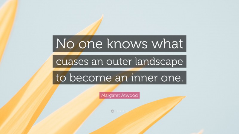 Margaret Atwood Quote: “No one knows what cuases an outer landscape to become an inner one.”