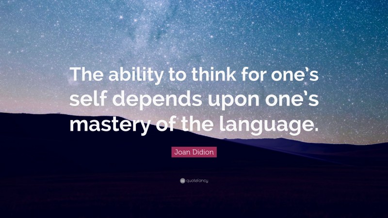 Joan Didion Quote: “The ability to think for one’s self depends upon one’s mastery of the language.”