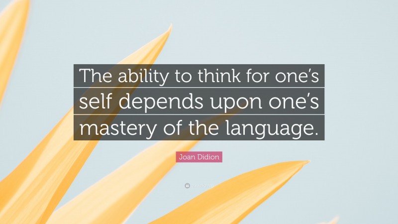 Joan Didion Quote: “The ability to think for one’s self depends upon one’s mastery of the language.”
