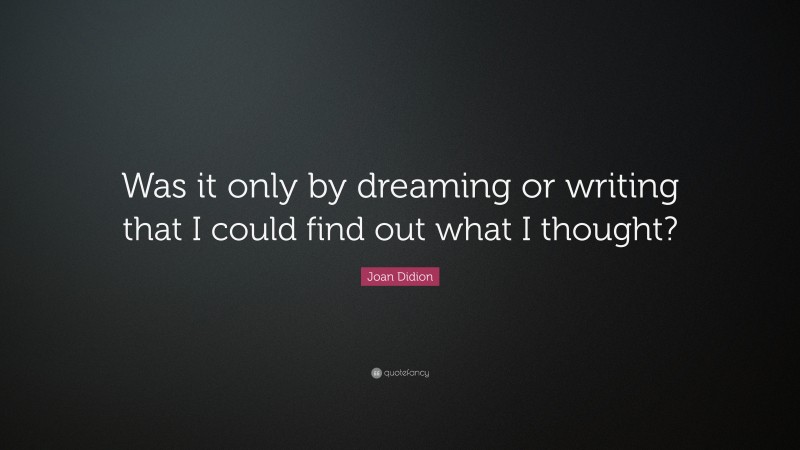 Joan Didion Quote: “Was it only by dreaming or writing that I could find out what I thought?”