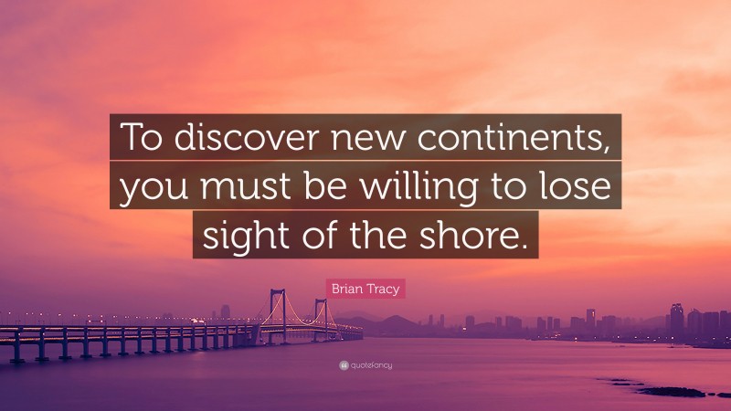 Brian Tracy Quote: “To discover new continents, you must be willing to lose sight of the shore.”