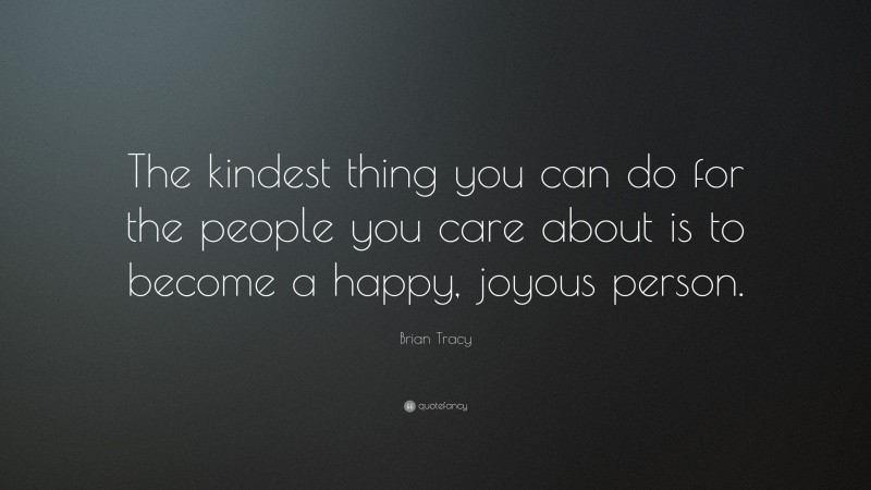 Brian Tracy Quote: “The kindest thing you can do for the people you care about is to become a happy, joyous person.”
