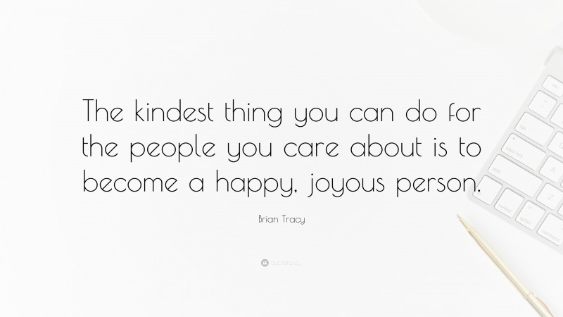 Brian Tracy Quote: “The kindest thing you can do for the people you care about is to become a happy, joyous person.”