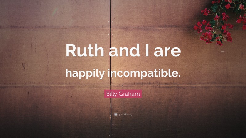 Billy Graham Quote: “Ruth and I are happily incompatible.”
