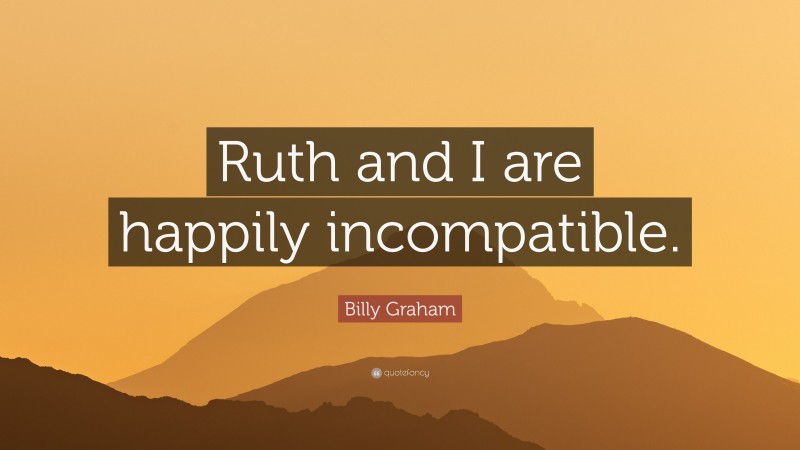 Billy Graham Quote: “Ruth and I are happily incompatible.”