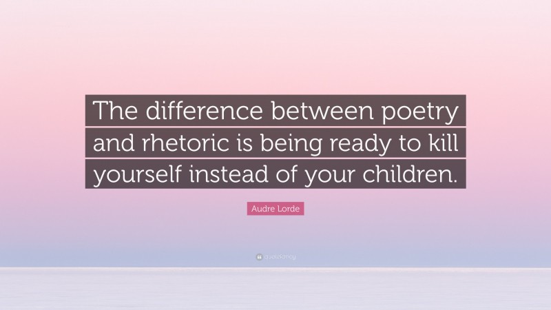 Audre Lorde Quote: “The difference between poetry and rhetoric is being ready to kill yourself instead of your children.”