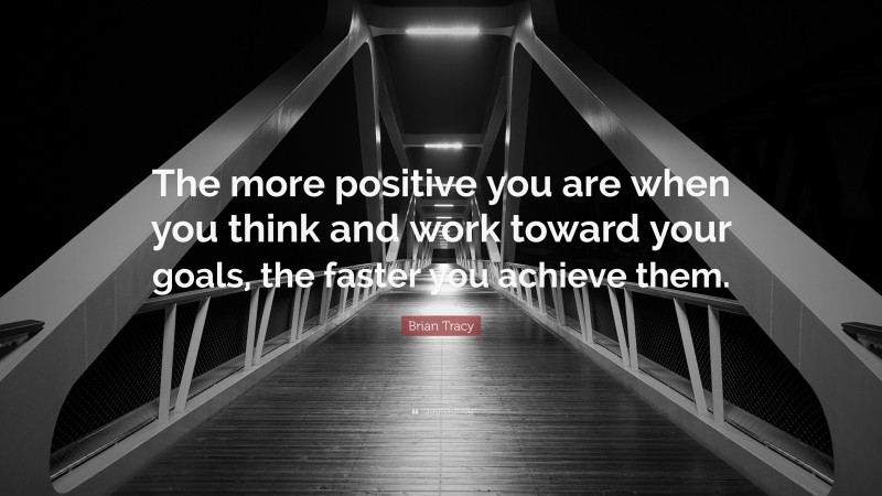 Brian Tracy Quote: “The more positive you are when you think and work toward your goals, the faster you achieve them.”