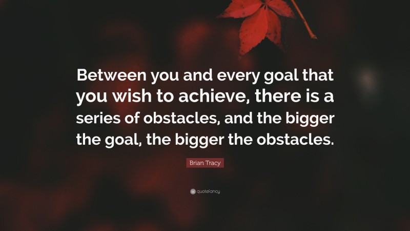 Brian Tracy Quote: “Between you and every goal that you wish to achieve, there is a series of obstacles, and the bigger the goal, the bigger the obstacles.”