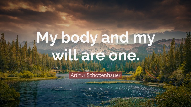 Arthur Schopenhauer Quote: “My body and my will are one.”