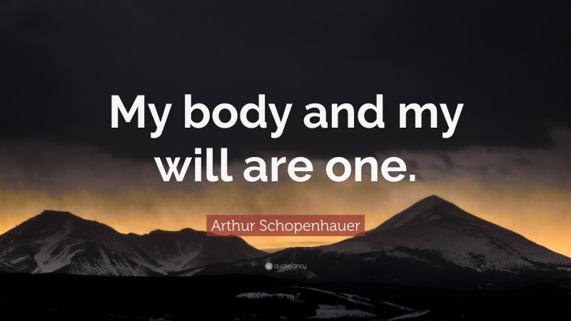 Arthur Schopenhauer Quote: “My body and my will are one.”