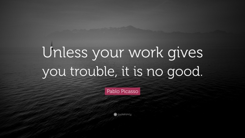 Pablo Picasso Quote: “Unless your work gives you trouble, it is no good.”