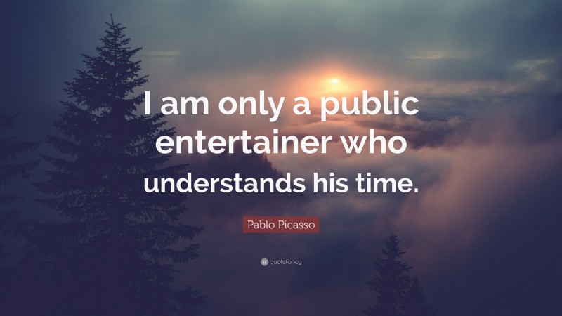 Pablo Picasso Quote: “I am only a public entertainer who understands his time.”