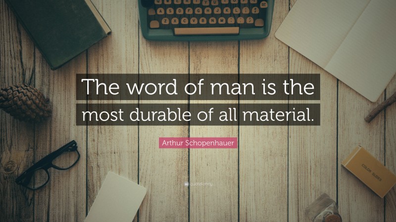 Arthur Schopenhauer Quote: “The word of man is the most durable of all material.”