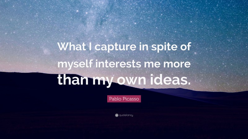 Pablo Picasso Quote: “What I capture in spite of myself interests me more than my own ideas.”