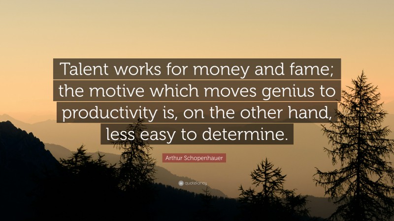Arthur Schopenhauer Quote: “Talent works for money and fame; the motive which moves genius to productivity is, on the other hand, less easy to determine.”
