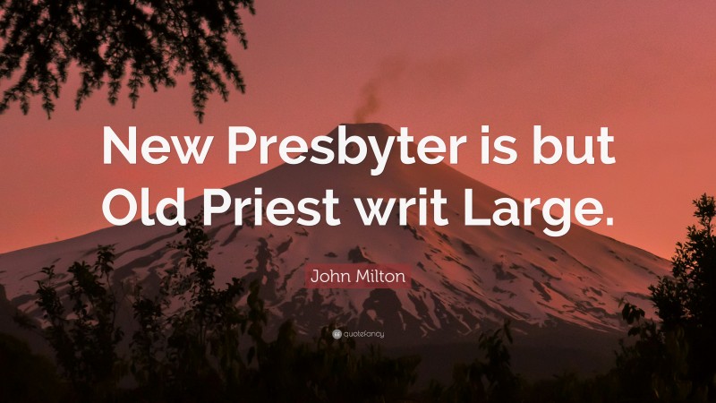 John Milton Quote: “New Presbyter is but Old Priest writ Large.”