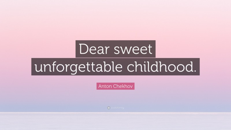 Anton Chekhov Quote: “Dear sweet unforgettable childhood.”