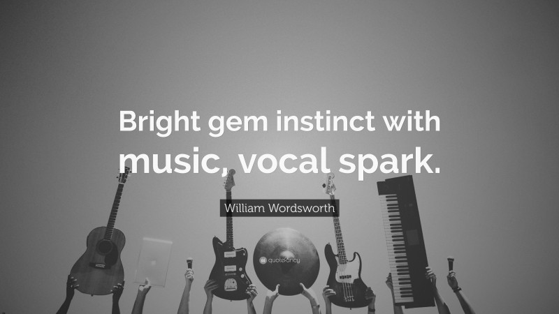 William Wordsworth Quote: “Bright gem instinct with music, vocal spark.”