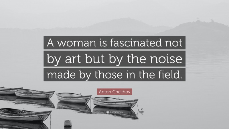 Anton Chekhov Quote: “A woman is fascinated not by art but by the noise made by those in the field.”