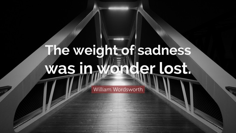 William Wordsworth Quote: “The weight of sadness was in wonder lost.”
