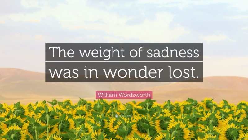 William Wordsworth Quote: “The weight of sadness was in wonder lost.”