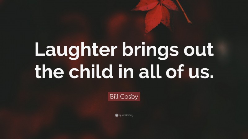 Bill Cosby Quote: “Laughter brings out the child in all of us.”