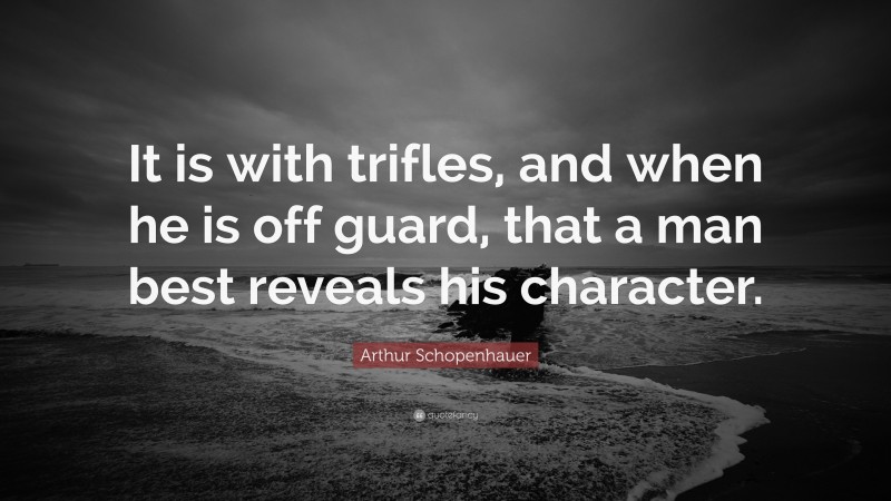 Arthur Schopenhauer Quote: “It is with trifles, and when he is off guard, that a man best reveals his character.”