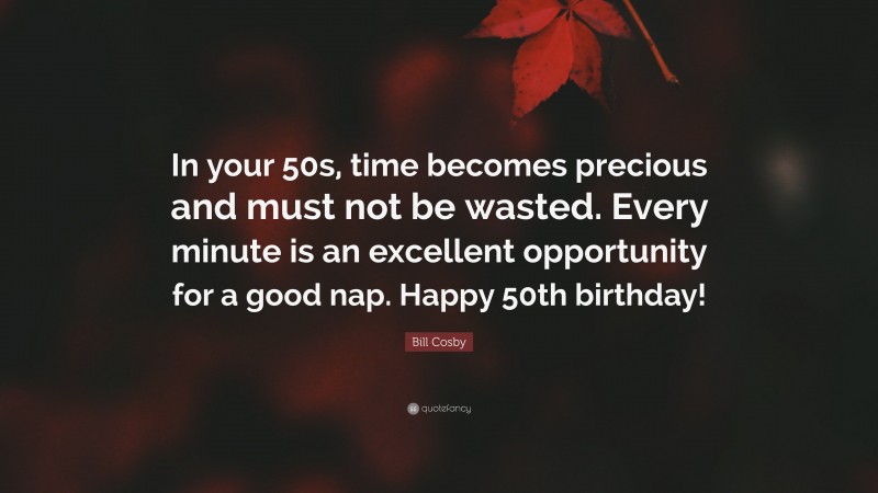 Bill Cosby Quote: “In your 50s, time becomes precious and must not be wasted. Every minute is an excellent opportunity for a good nap. Happy 50th birthday!”