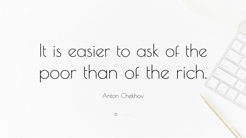 Anton Chekhov Quote: “It is easier to ask of the poor than of the rich.”