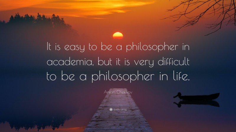Anton Chekhov Quote: “It is easy to be a philosopher in academia, but it is very difficult to be a philosopher in life.”