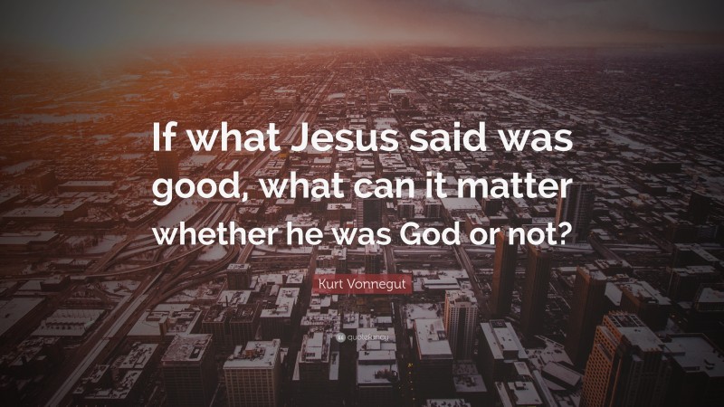 Kurt Vonnegut Quote: “If what Jesus said was good, what can it matter whether he was God or not?”