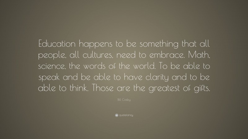 Bill Cosby Quote: “Education happens to be something that all people, all cultures, need to embrace. Math, science, the words of the world. To be able to speak and be able to have clarity and to be able to think. Those are the greatest of gifts.”