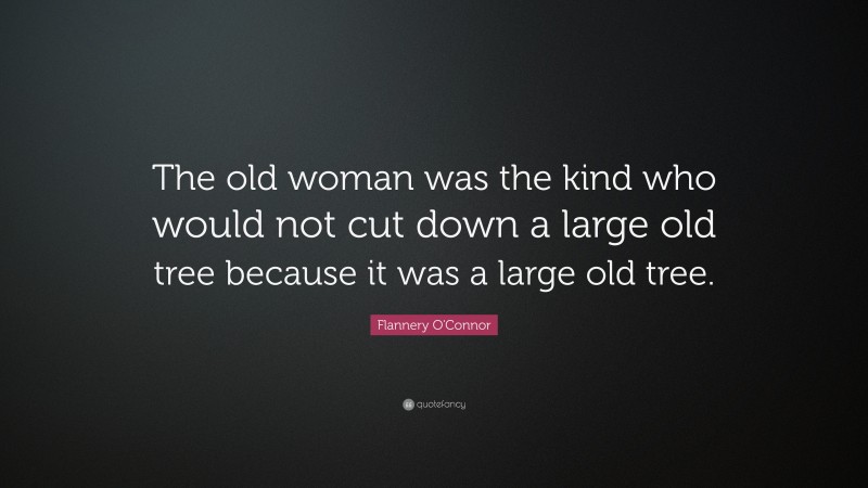 Flannery O'Connor Quote: “The old woman was the kind who would not cut down a large old tree because it was a large old tree.”