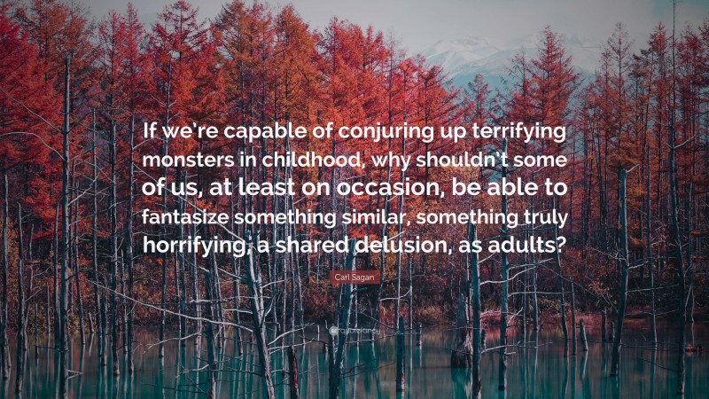 Carl Sagan Quote: “If we’re capable of conjuring up terrifying monsters in childhood, why shouldn’t some of us, at least on occasion, be able to fantasize something similar, something truly horrifying, a shared delusion, as adults?”